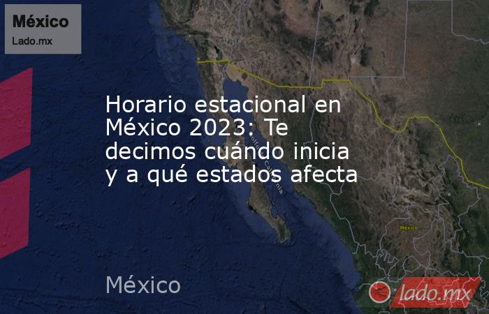 Horario estacional en México 2023: Te decimos cuándo inicia y a qué estados afecta. Noticias en tiempo real