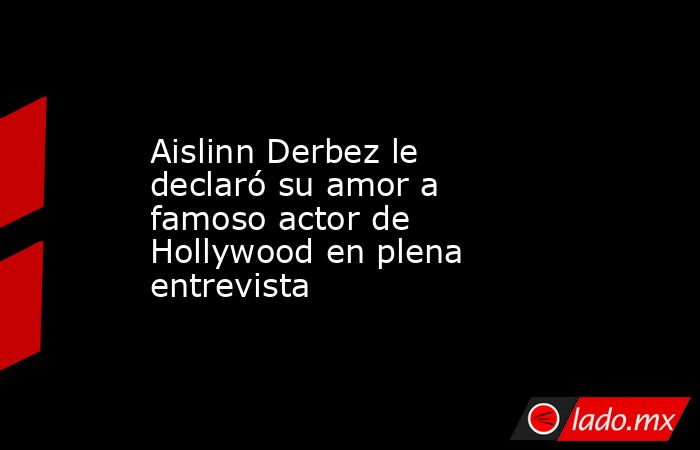 Aislinn Derbez le declaró su amor a famoso actor de Hollywood en plena entrevista. Noticias en tiempo real