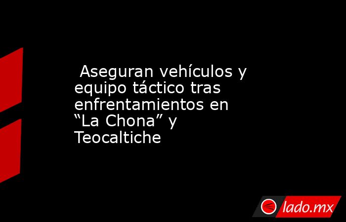  Aseguran vehículos y equipo táctico tras enfrentamientos en “La Chona” y Teocaltiche. Noticias en tiempo real