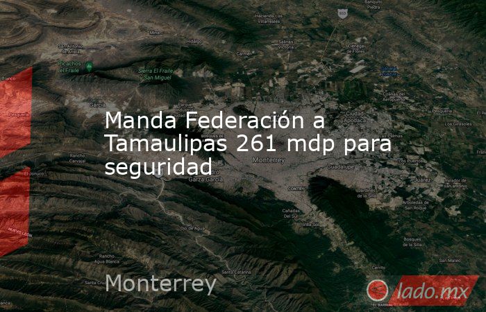 Manda Federación a Tamaulipas 261 mdp para seguridad. Noticias en tiempo real