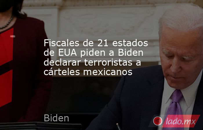 Fiscales de 21 estados de EUA piden a Biden declarar terroristas a cárteles mexicanos. Noticias en tiempo real