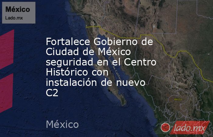 Fortalece Gobierno de Ciudad de México seguridad en el Centro Histórico con instalación de nuevo C2. Noticias en tiempo real