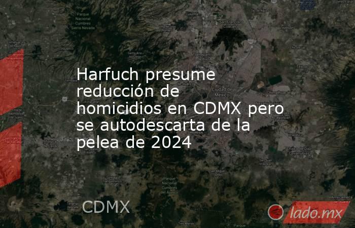 Harfuch presume reducción de homicidios en CDMX pero se autodescarta de la pelea de 2024. Noticias en tiempo real