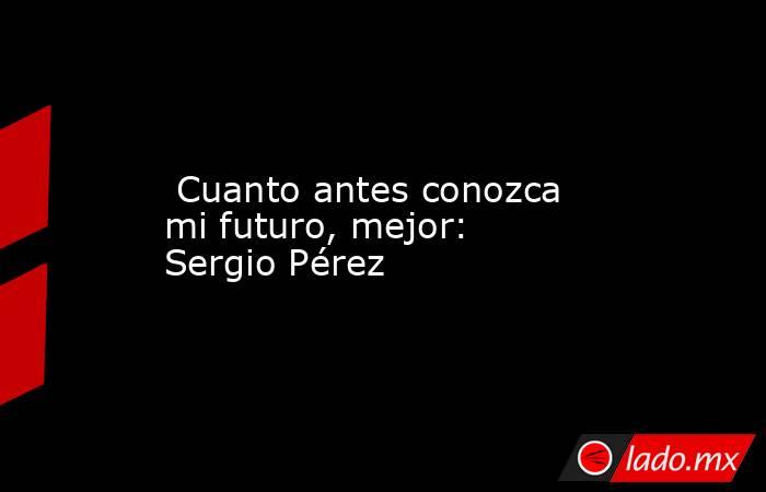  Cuanto antes conozca mi futuro, mejor: Sergio Pérez. Noticias en tiempo real