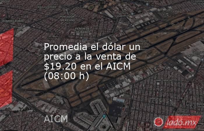 Promedia el dólar un precio a la venta de $19.20 en el AICM (08:00 h). Noticias en tiempo real