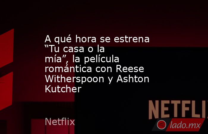 A qué hora se estrena “Tu casa o la mía”, la película romántica con Reese Witherspoon y Ashton Kutcher. Noticias en tiempo real