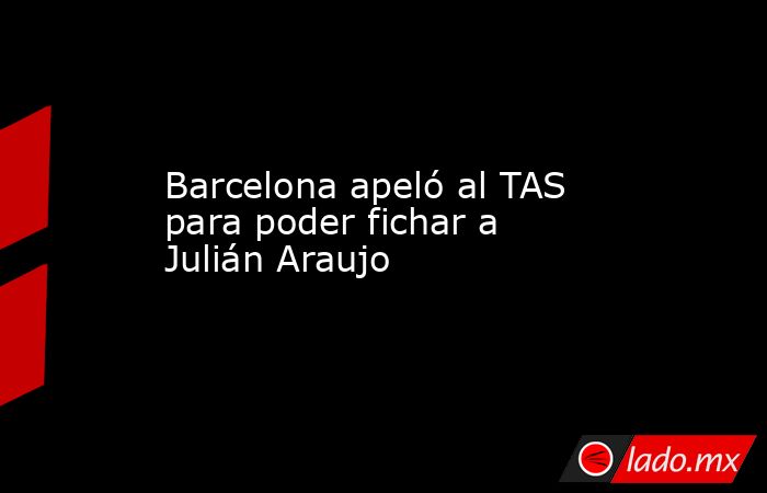 Barcelona apeló al TAS para poder fichar a Julián Araujo. Noticias en tiempo real