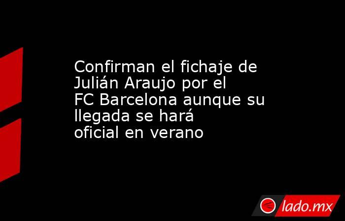 Confirman el fichaje de Julián Araujo por el FC Barcelona aunque su llegada se hará oficial en verano. Noticias en tiempo real