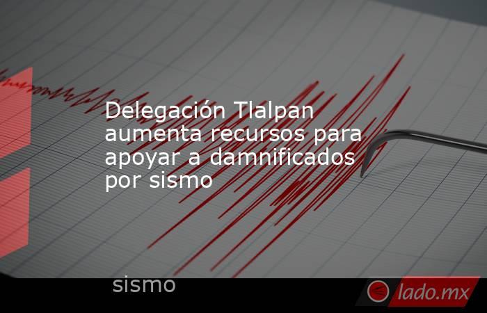 Delegación Tlalpan aumenta recursos para apoyar a damnificados por sismo. Noticias en tiempo real