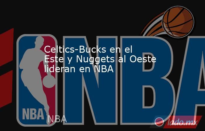 Celtics-Bucks en el Este y Nuggets al Oeste lideran en NBA. Noticias en tiempo real