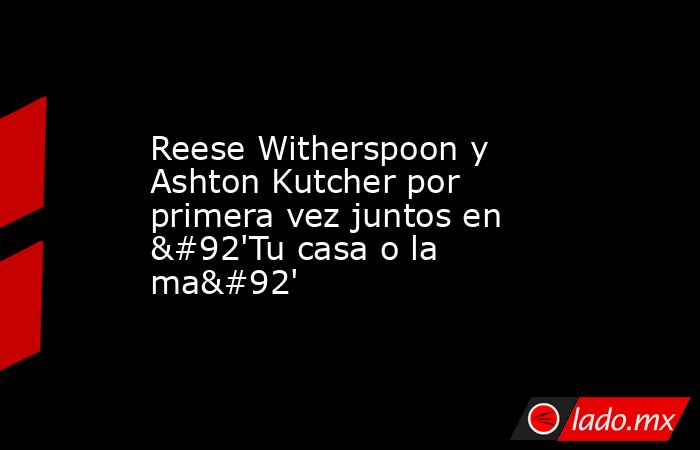 Reese Witherspoon y Ashton Kutcher por primera vez juntos en \'Tu casa o la ma\'. Noticias en tiempo real