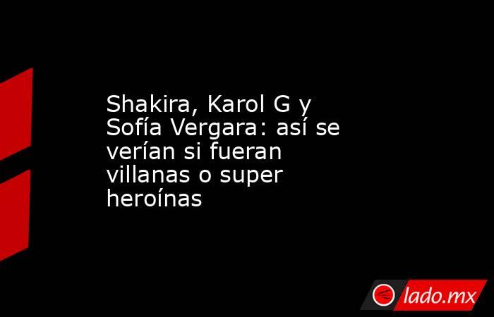 Shakira, Karol G y Sofía Vergara: así se verían si fueran villanas o super heroínas. Noticias en tiempo real