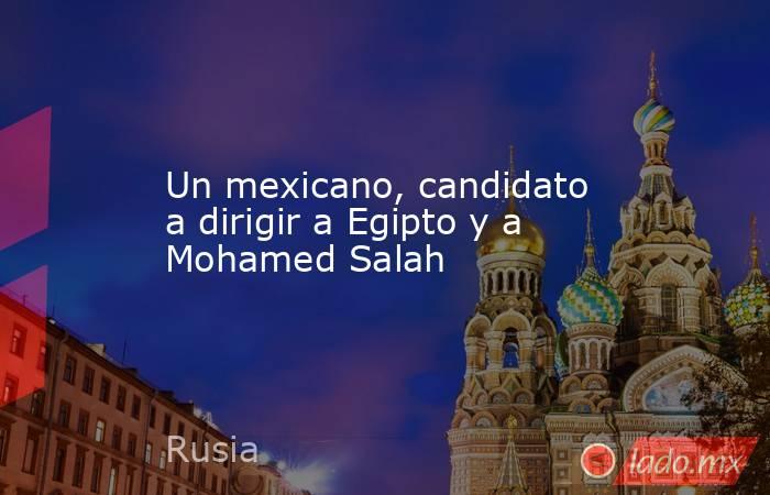 Un mexicano, candidato a dirigir a Egipto y a Mohamed Salah. Noticias en tiempo real
