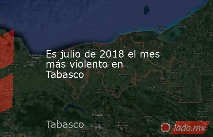 Es julio de 2018 el mes más violento en Tabasco. Noticias en tiempo real
