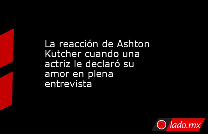 La reacción de Ashton Kutcher cuando una actriz le declaró su amor en plena entrevista. Noticias en tiempo real