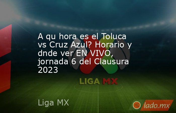 A qu hora es el Toluca vs Cruz Azul? Horario y dnde ver EN VIVO, jornada 6 del Clausura 2023. Noticias en tiempo real