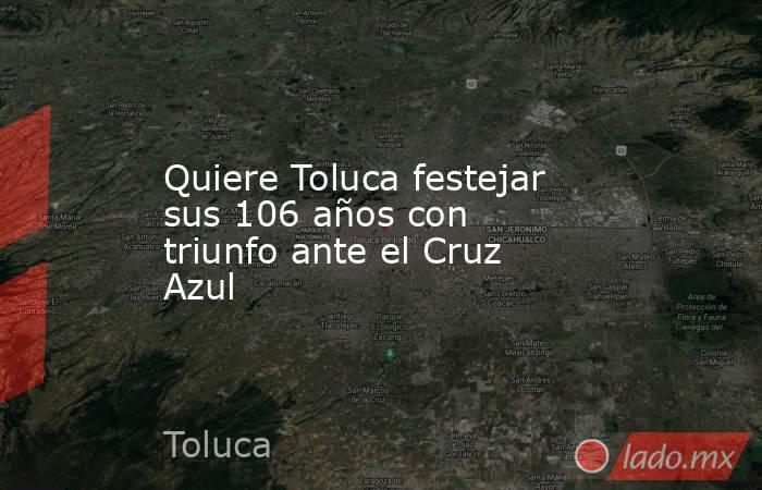 Quiere Toluca festejar sus 106 años con triunfo ante el Cruz Azul. Noticias en tiempo real