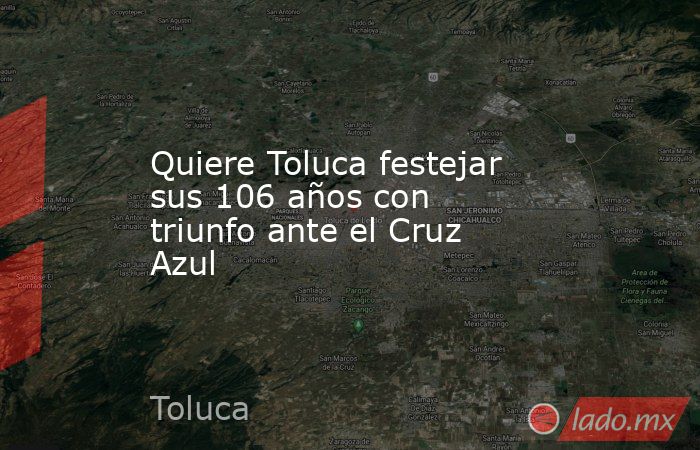 Quiere Toluca festejar sus 106 años con triunfo ante el Cruz Azul. Noticias en tiempo real