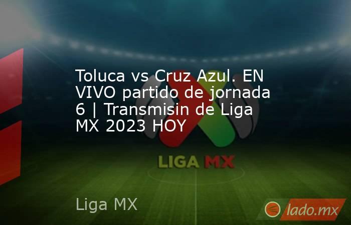 Toluca vs Cruz Azul. EN VIVO partido de jornada 6 | Transmisin de Liga MX 2023 HOY. Noticias en tiempo real