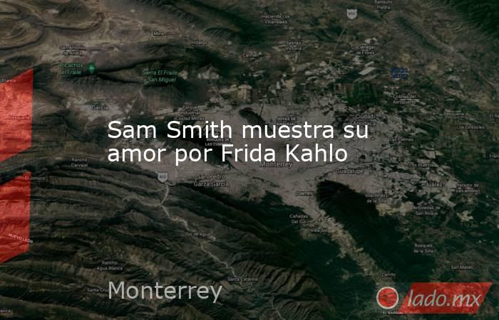 Sam Smith muestra su amor por Frida Kahlo. Noticias en tiempo real