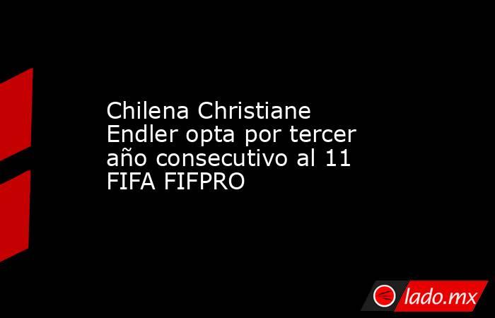 Chilena Christiane Endler opta por tercer año consecutivo al 11 FIFA FIFPRO. Noticias en tiempo real