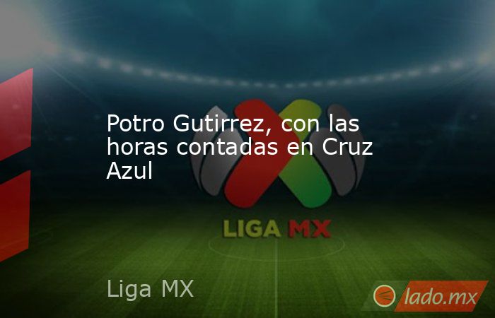 Potro Gutirrez, con las horas contadas en Cruz Azul. Noticias en tiempo real
