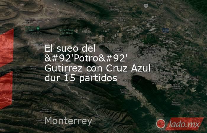 El sueo del \'Potro\' Gutirrez con Cruz Azul dur 15 partidos. Noticias en tiempo real