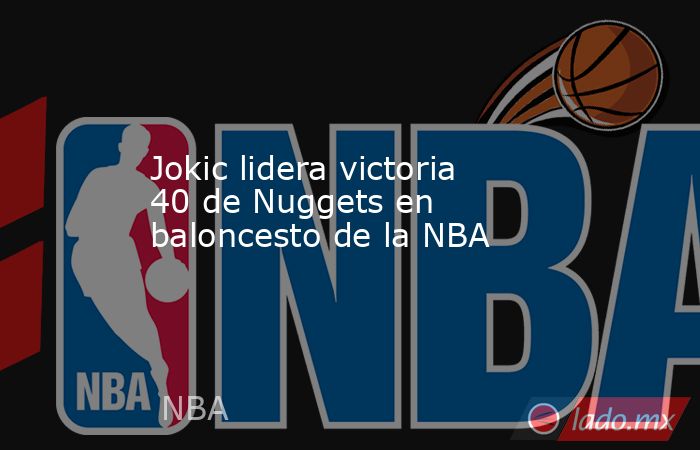 Jokic lidera victoria 40 de Nuggets en baloncesto de la NBA. Noticias en tiempo real