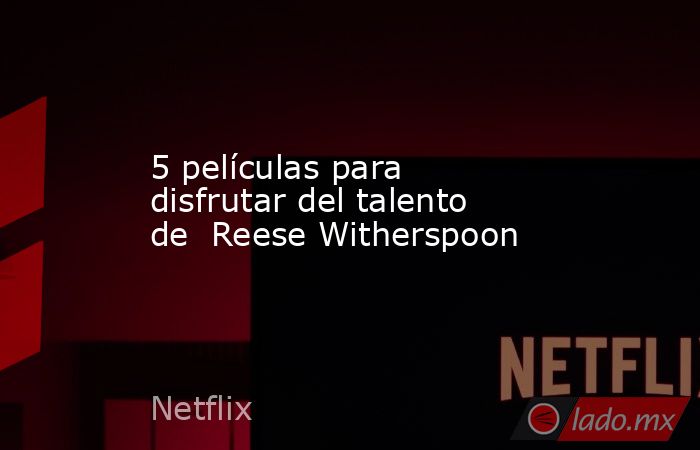 5 películas para disfrutar del talento de  Reese Witherspoon. Noticias en tiempo real