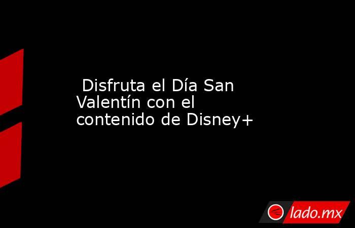  Disfruta el Día San Valentín con el contenido de Disney+. Noticias en tiempo real
