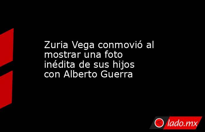 Zuria Vega conmovió al mostrar una foto inédita de sus hijos con Alberto Guerra. Noticias en tiempo real