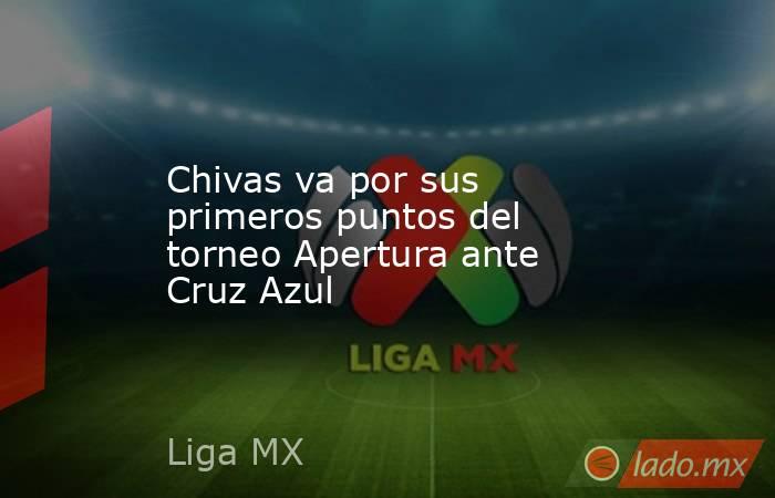 Chivas va por sus primeros puntos del torneo Apertura ante Cruz Azul. Noticias en tiempo real
