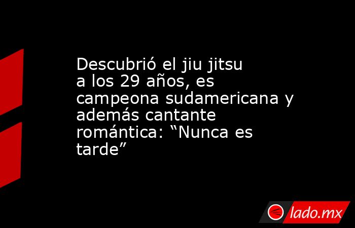 Descubrió el jiu jitsu a los 29 años, es campeona sudamericana y además cantante romántica: “Nunca es tarde”. Noticias en tiempo real