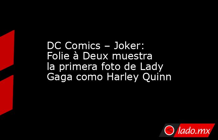 DC Comics – Joker: Folie à Deux muestra la primera foto de Lady Gaga como Harley Quinn. Noticias en tiempo real