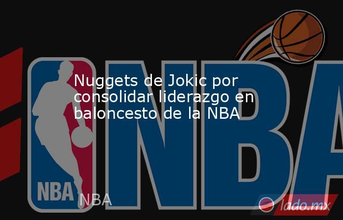 Nuggets de Jokic por consolidar liderazgo en baloncesto de la NBA. Noticias en tiempo real
