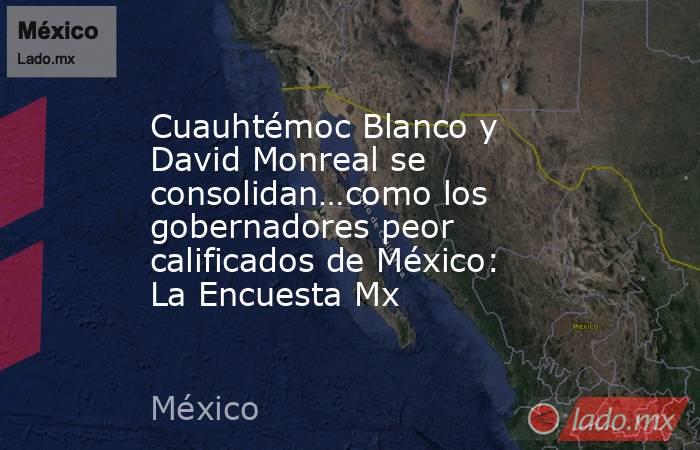 Cuauhtémoc Blanco y David Monreal se consolidan…como los gobernadores peor calificados de México: La Encuesta Mx. Noticias en tiempo real