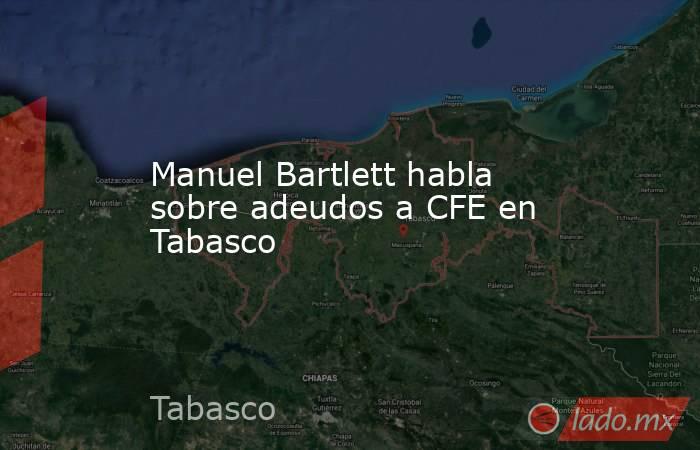 Manuel Bartlett habla sobre adeudos a CFE en Tabasco. Noticias en tiempo real