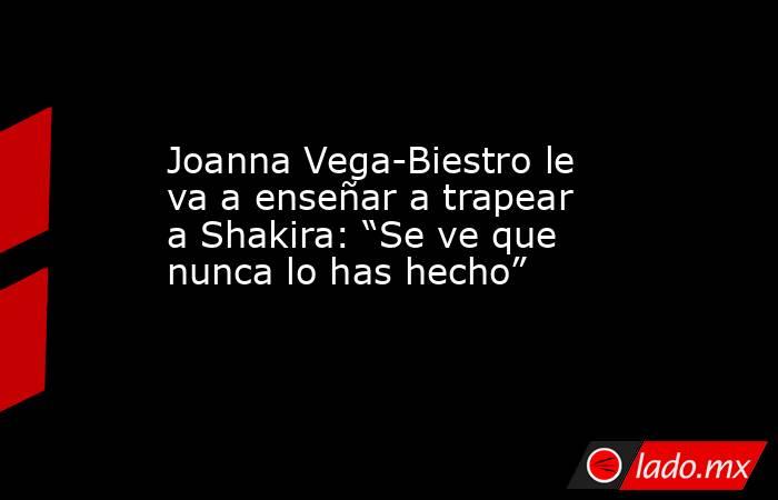 Joanna Vega-Biestro le va a enseñar a trapear a Shakira: “Se ve que nunca lo has hecho”. Noticias en tiempo real