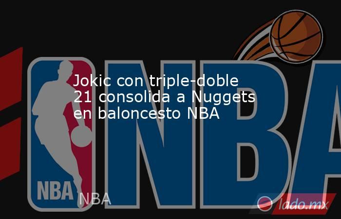Jokic con triple-doble 21 consolida a Nuggets en baloncesto NBA. Noticias en tiempo real
