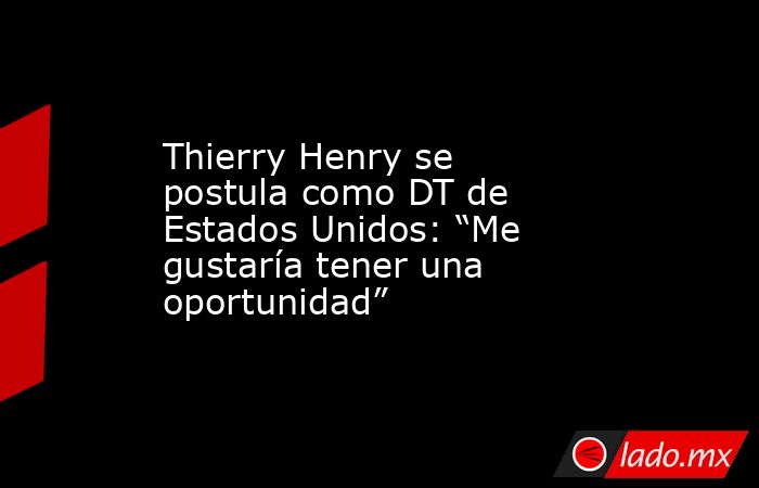 Thierry Henry se postula como DT de Estados Unidos: “Me gustaría tener una oportunidad”. Noticias en tiempo real