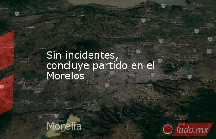 Sin incidentes, concluye partido en el Morelos. Noticias en tiempo real