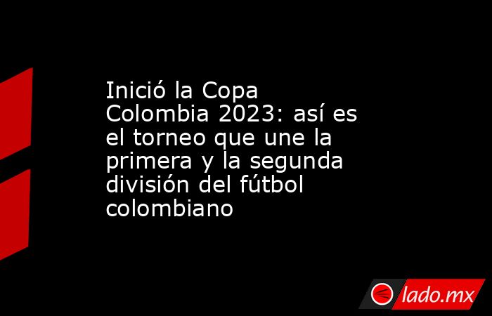 Inició la Copa Colombia 2023: así es el torneo que une la primera y la segunda división del fútbol colombiano. Noticias en tiempo real