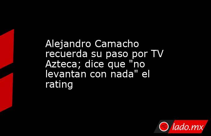 Alejandro Camacho recuerda su paso por TV Azteca; dice que 