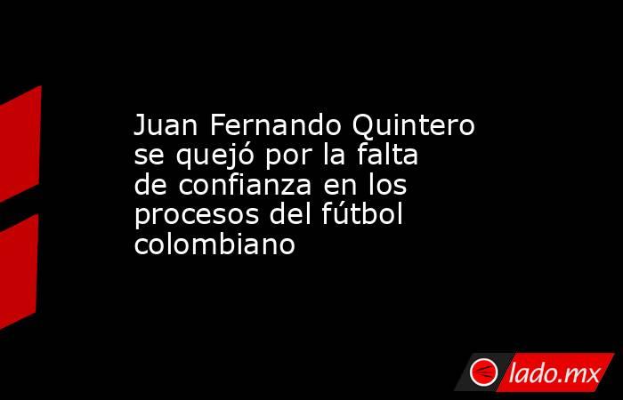 Juan Fernando Quintero se quejó por la falta de confianza en los procesos del fútbol colombiano. Noticias en tiempo real
