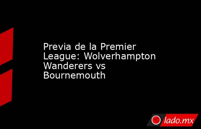 Previa de la Premier League: Wolverhampton Wanderers vs Bournemouth. Noticias en tiempo real