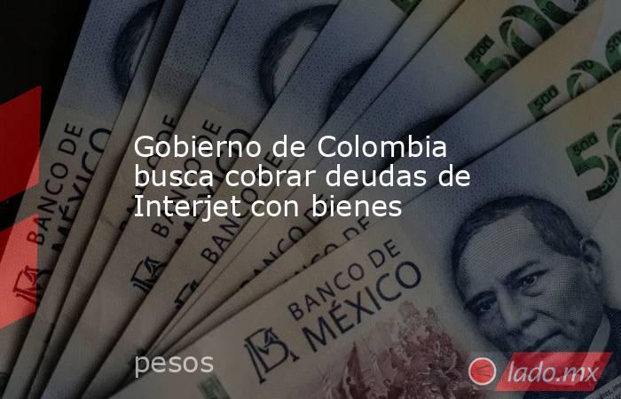 Gobierno de Colombia busca cobrar deudas de Interjet con bienes. Noticias en tiempo real