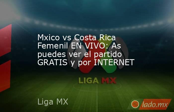 Mxico vs Costa Rica Femenil EN VIVO: As puedes ver el partido GRATIS y por INTERNET. Noticias en tiempo real