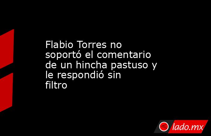 Flabio Torres no soportó el comentario de un hincha pastuso y le respondió sin filtro. Noticias en tiempo real