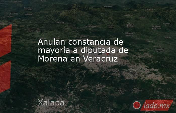 Anulan constancia de mayoría a diputada de Morena en Veracruz. Noticias en tiempo real