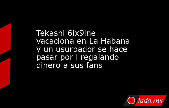 Tekashi 6ix9ine vacaciona en La Habana y un usurpador se hace pasar por l regalando dinero a sus fans. Noticias en tiempo real